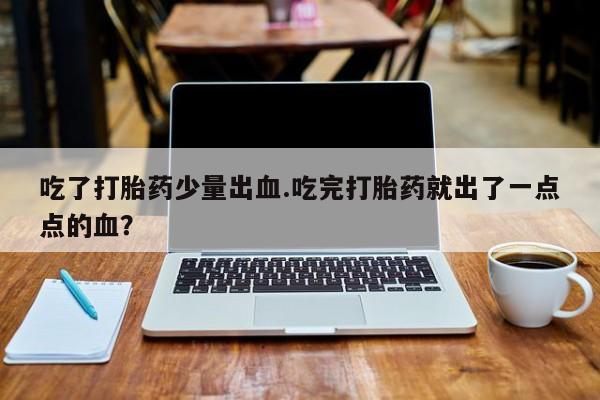 打胎药微信联系方式，吃了打胎药少量出血.吃完打胎药就出了一点点的血？