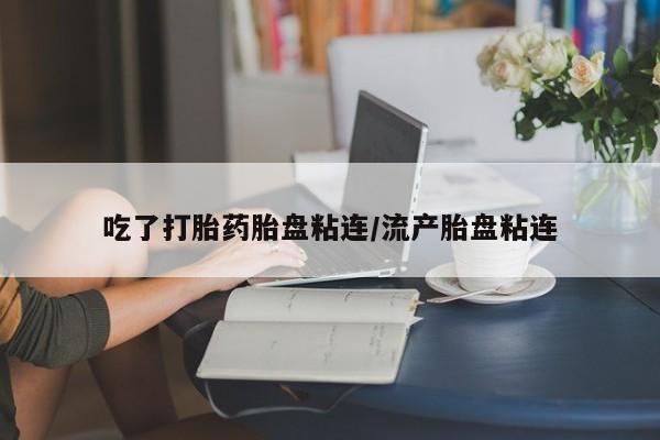 打胎药微信联系方式，吃了打胎药胎盘粘连/流产胎盘粘连