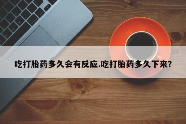 打胎药微信联系方式，吃打胎药多久会有反应.吃打胎药多久下来？
