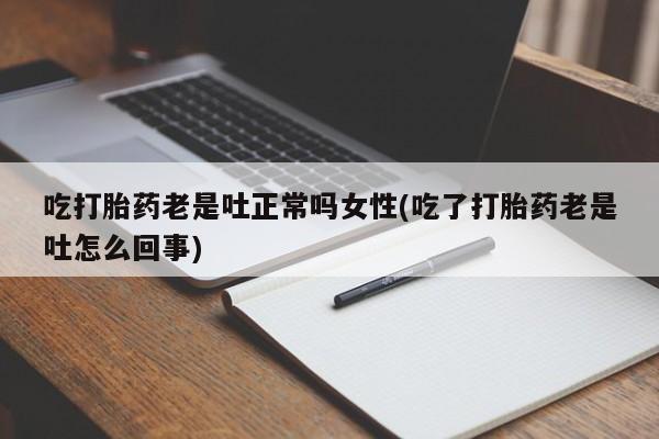 打胎药微信联系方式，吃打胎药老是吐正常吗女性(吃了打胎药老是吐怎么回事)