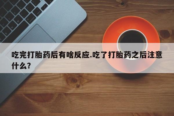 打胎药微信联系方式，吃完打胎药后有啥反应.吃了打胎药之后注意什么？