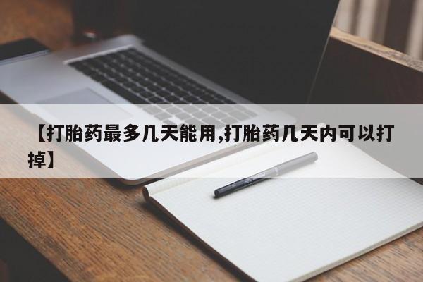 打胎药微信联系方式，【打胎药最多几天能用,打胎药几天内可以打掉】