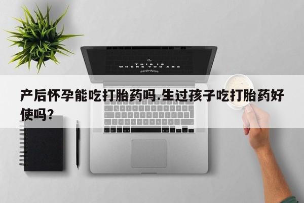 打胎药微信联系方式，产后怀孕能吃打胎药吗.生过孩子吃打胎药好使吗？