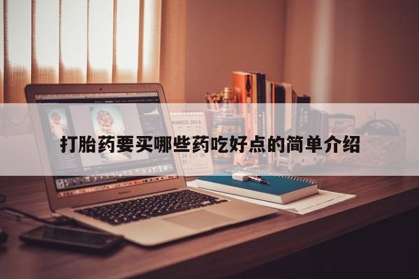 打胎药微信联系方式，打胎药要买哪些药吃好点的简单介绍