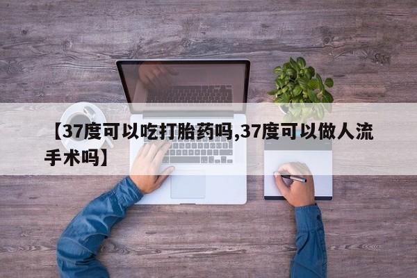打胎药微信联系方式，【37度可以吃打胎药吗,37度可以做人流手术吗】
