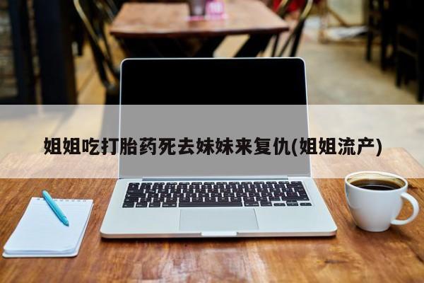 打胎药微信联系方式，姐姐吃打胎药死去妹妹来复仇(姐姐流产)
