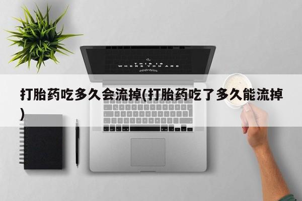 打胎药微信联系方式，打胎药吃多久会流掉(打胎药吃了多久能流掉)