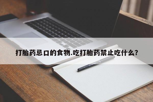 打胎药微信联系方式，打胎药忌口的食物.吃打胎药禁止吃什么？
