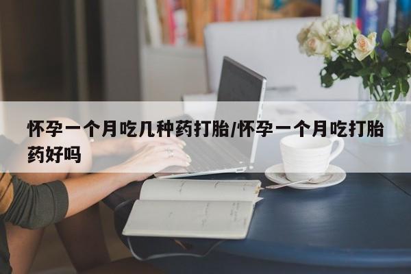 打胎药微信联系方式，怀孕一个月吃几种药打胎/怀孕一个月吃打胎药好吗