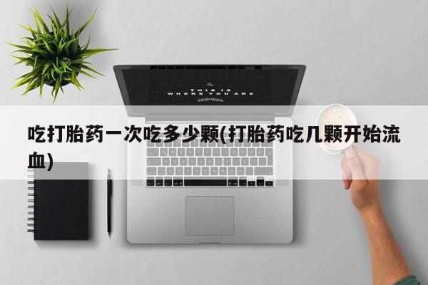 打胎药微信联系方式，吃打胎药一次吃多少颗(打胎药吃几颗开始流血)