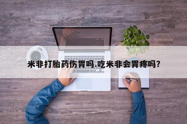 打胎药微信联系方式，米非打胎药伤胃吗.吃米非会胃疼吗？