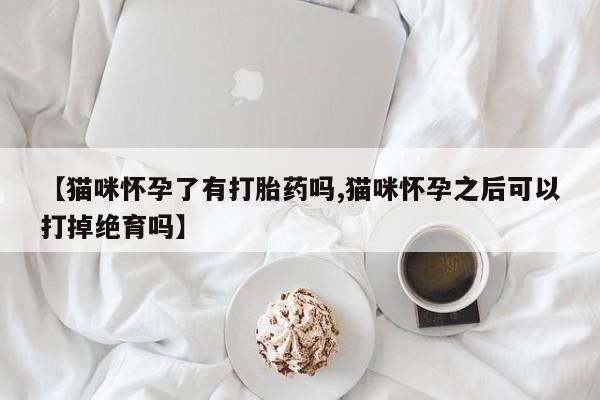 打胎药微信联系方式，【猫咪怀孕了有打胎药吗,猫咪怀孕之后可以打掉绝育吗】