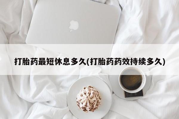 打胎药微信联系方式，打胎药最短休息多久(打胎药药效持续多久)