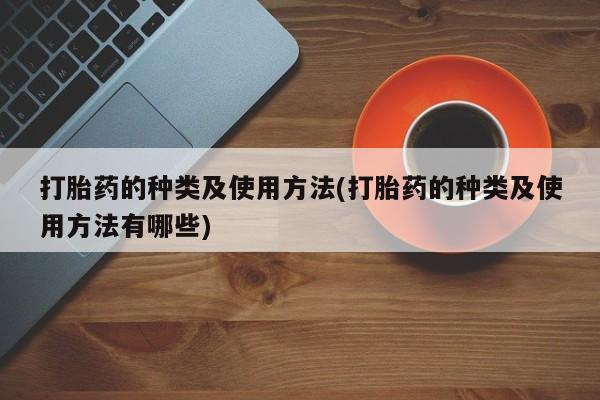 打胎药微信联系方式，打胎药的种类及使用方法(打胎药的种类及使用方法有哪些)