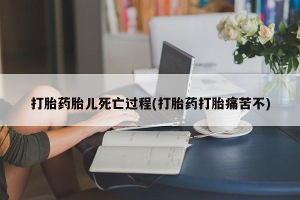 打胎药微信联系方式，打胎药胎儿死亡过程(打胎药打胎痛苦不)