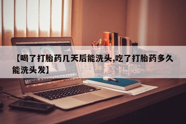 打胎药微信联系方式，【喝了打胎药几天后能洗头,吃了打胎药多久能洗头发】