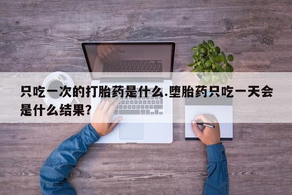 打胎药微信联系方式，只吃一次的打胎药是什么.堕胎药只吃一天会是什么结果？