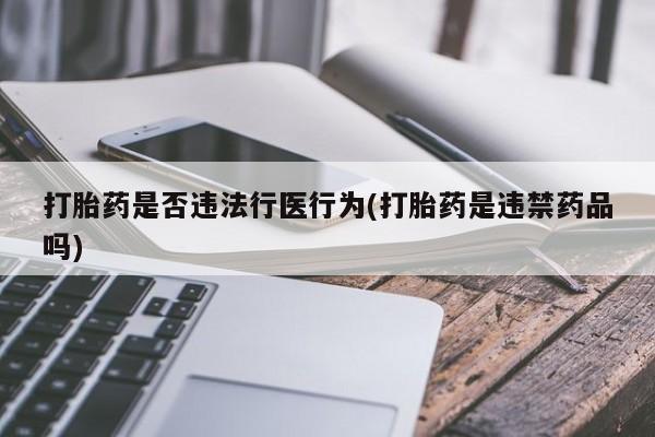 打胎药微信联系方式，打胎药是否违法行医行为(打胎药是违禁药品吗)