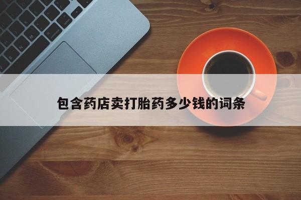 打胎药微信联系方式，包含药店卖打胎药多少钱的词条
