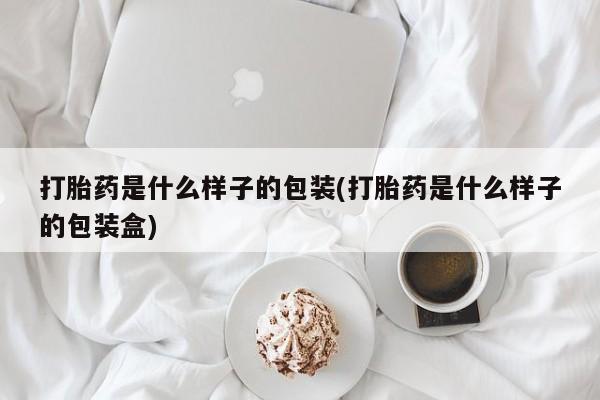 打胎药微信联系方式，打胎药是什么样子的包装(打胎药是什么样子的包装盒)