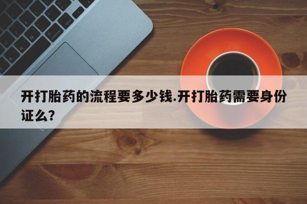 打胎药微信联系方式，开打胎药的流程要多少钱.开打胎药需要身份证么？