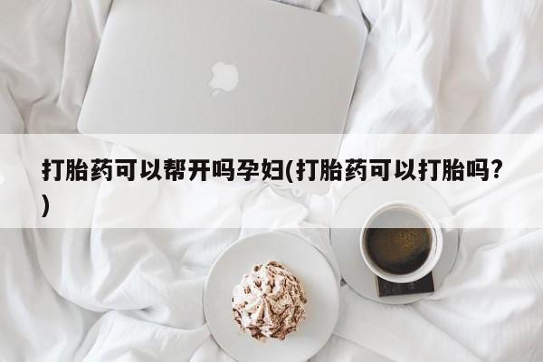 打胎药微信联系方式，打胎药可以帮开吗孕妇(打胎药可以打胎吗?)