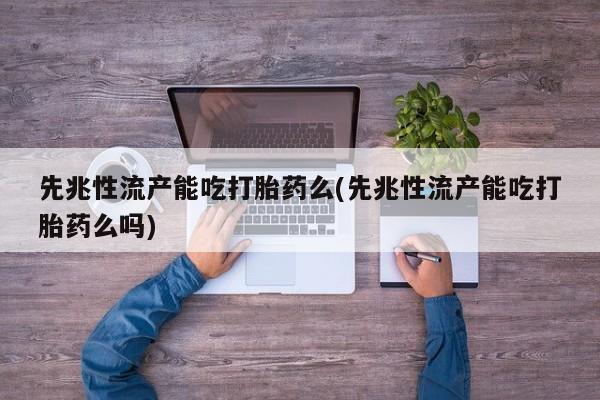 打胎药微信联系方式，先兆性流产能吃打胎药么(先兆性流产能吃打胎药么吗)