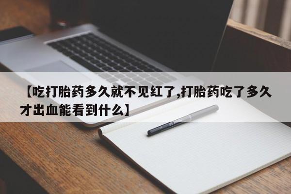 打胎药微信联系方式，【吃打胎药多久就不见红了,打胎药吃了多久才出血能看到什么】