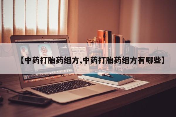 打胎药微信联系方式，【中药打胎药组方,中药打胎药组方有哪些】
