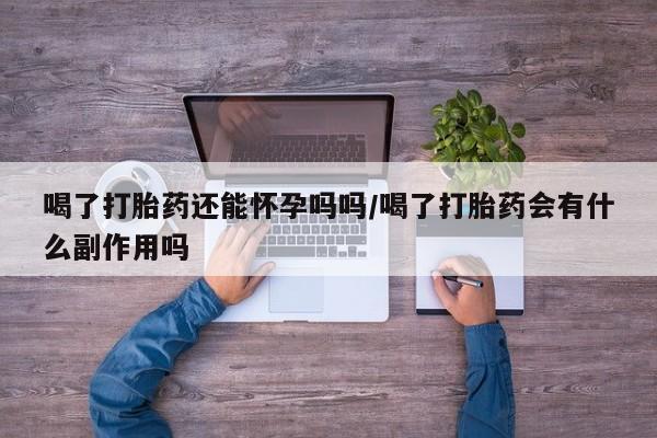打胎药微信联系方式，喝了打胎药还能怀孕吗吗/喝了打胎药会有什么副作用吗