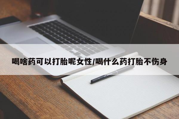 打胎药微信联系方式，喝啥药可以打胎呢女性/喝什么药打胎不伤身