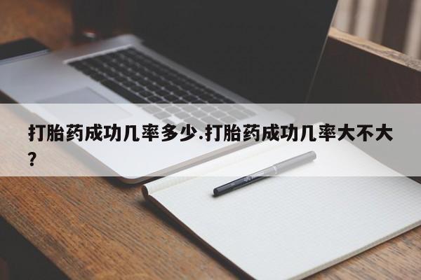 打胎药微信联系方式，打胎药成功几率多少.打胎药成功几率大不大？