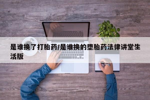 打胎药微信联系方式，是谁换了打胎药/是谁换的堕胎药法律讲堂生活版