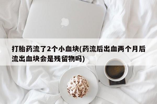 打胎药微信联系方式，打胎药流了2个小血块(药流后出血两个月后流出血块会是残留物吗)