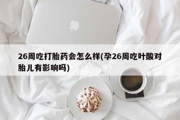 打胎药微信联系方式，26周吃打胎药会怎么样(孕26周吃叶酸对胎儿有影响吗)