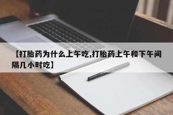 打胎药微信联系方式，【打胎药为什么上午吃,打胎药上午和下午间隔几小时吃】