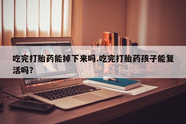 打胎药微信联系方式，吃完打胎药能掉下来吗.吃完打胎药孩子能复活吗？