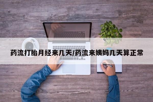 打胎药微信联系方式，药流打胎月经来几天/药流来姨妈几天算正常
