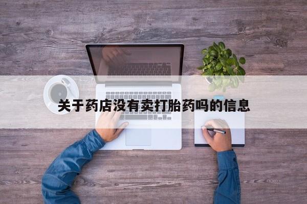 打胎药微信联系方式，关于药店没有卖打胎药吗的信息