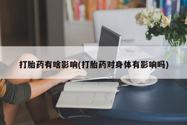 打胎药微信联系方式，打胎药有啥影响(打胎药对身体有影响吗)