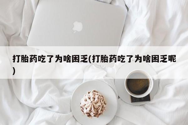 打胎药微信联系方式，打胎药吃了为啥困乏(打胎药吃了为啥困乏呢)