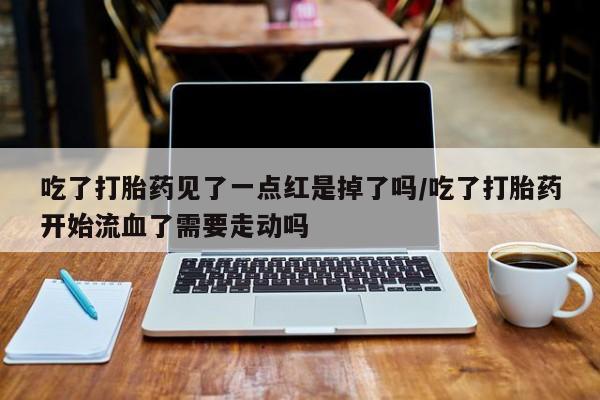 打胎药微信联系方式，吃了打胎药见了一点红是掉了吗/吃了打胎药开始流血了需要走动吗