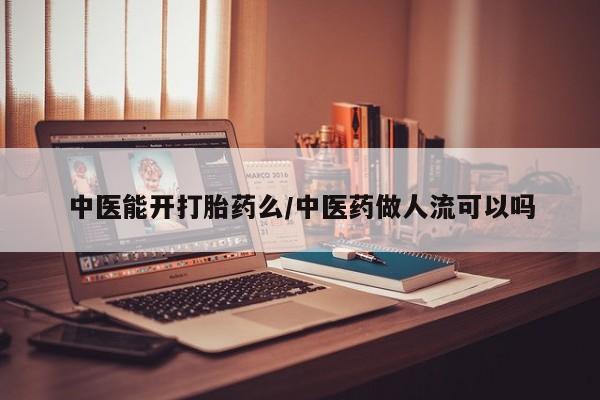 打胎药微信联系方式，中医能开打胎药么/中医药做人流可以吗