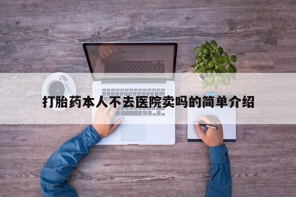 打胎药微信联系方式，打胎药本人不去医院卖吗的简单介绍