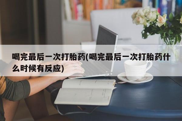 打胎药微信联系方式，喝完最后一次打胎药(喝完最后一次打胎药什么时候有反应)