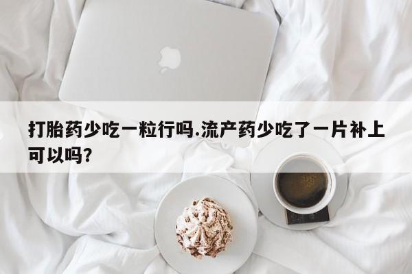打胎药微信联系方式，打胎药少吃一粒行吗.流产药少吃了一片补上可以吗？