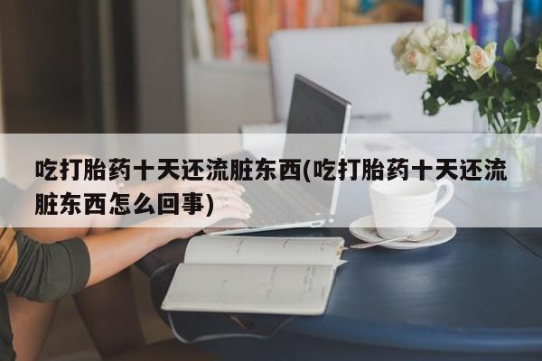 打胎药微信联系方式，吃打胎药十天还流脏东西(吃打胎药十天还流脏东西怎么回事)