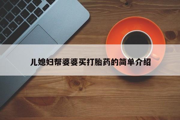 打胎药微信联系方式，儿媳妇帮婆婆买打胎药的简单介绍