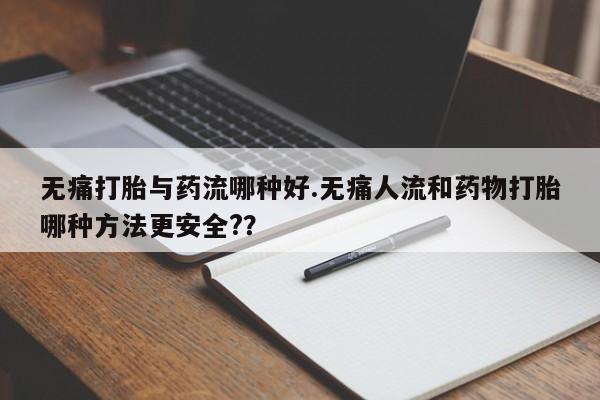 打胎药微信联系方式,无痛打胎与药流哪种好.无痛人流和药物打胎哪种方法更安全??