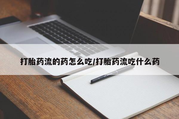 打胎药微信联系方式，打胎药流的药怎么吃/打胎药流吃什么药
